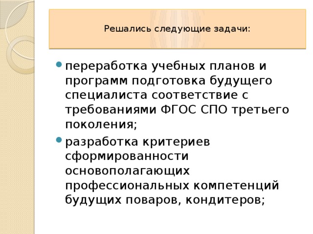  Решались следующие задачи:   переработка учебных планов и программ подготовка будущего специалиста соответствие с требованиями ФГОС СПО третьего поколения; разработка критериев сформированности основополагающих профессиональных компетенций будущих поваров, кондитеров; 