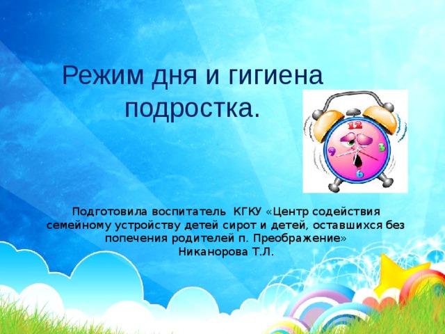 Режим дня и гигиена  подростка.   Подготовила воспитатель КГКУ «Центр содействия семейному устройству детей сирот и детей, оставшихся без попечения родителей п. Преображение»  Никанорова Т.Л. 