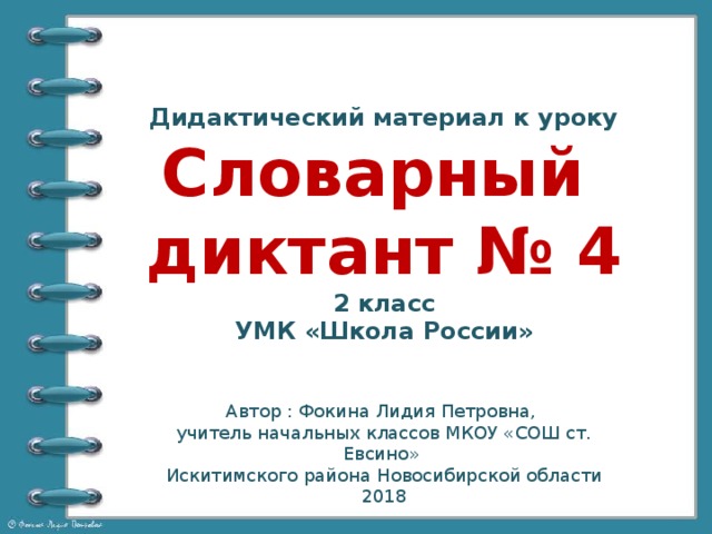 Дидактический материал к уроку Словарный диктант № 4 2 класс УМК «Школа России» Автор : Фокина Лидия Петровна, учитель начальных классов МКОУ «СОШ ст. Евсино» Искитимского района Новосибирской области 2018