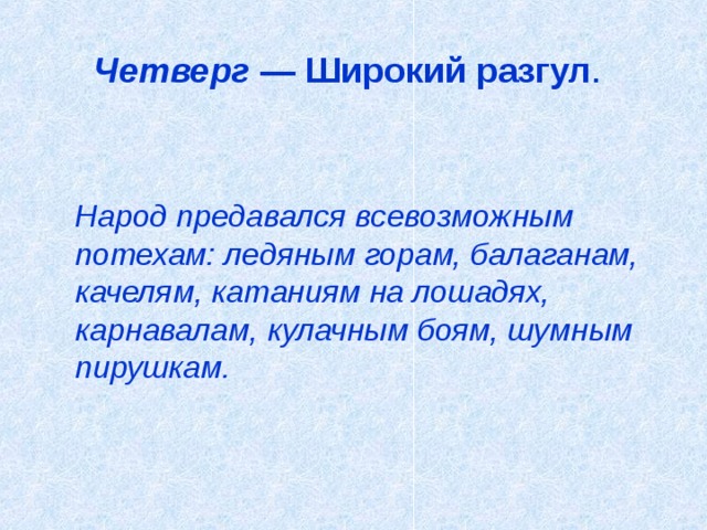 Четверг — Широкий разгул .     Народ предавался всевозможным потехам: ледяным горам, балаганам, качелям, катаниям на лошадях, карнавалам, кулачным боям, шумным пирушкам. 