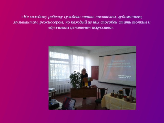  «Не каждому ребенку суждено стать писателем, художником, музыкантом, режиссером, но каждый из них способен стать тонким и вдумчивым ценителем искусства».   
