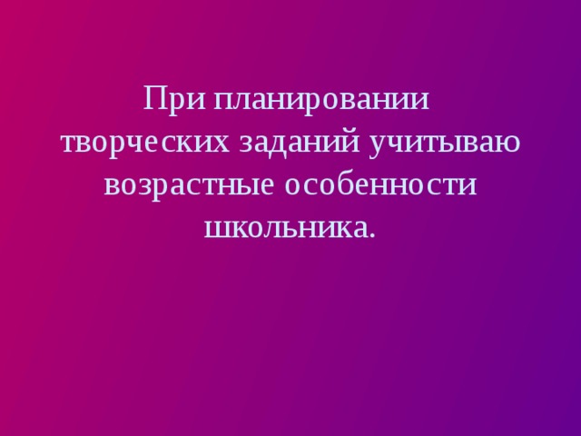 При планировании  творческих заданий учитываю возрастные особенности школьника. 