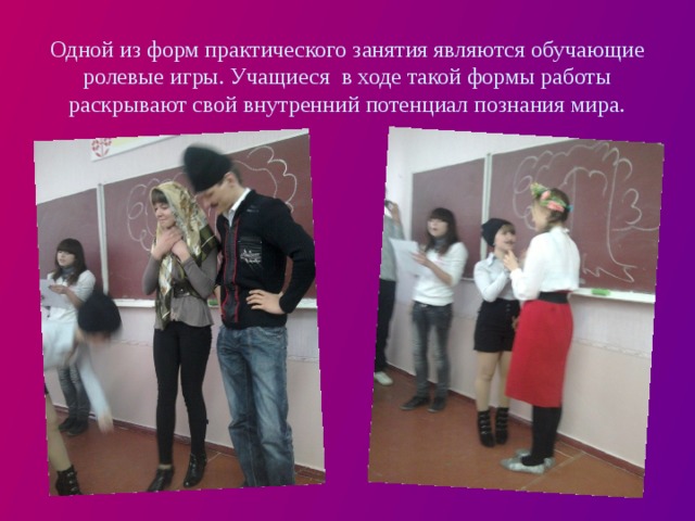 Одной из форм практического занятия являются обучающие ролевые игры. Учащиеся в ходе такой формы работы раскрывают свой внутренний потенциал познания мира. 