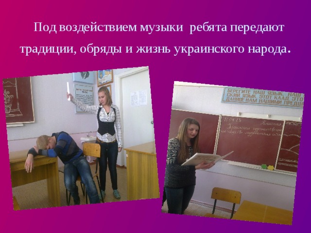  Под воздействием музыки ребята передают традиции, обряды и жизнь украинского народа . 
