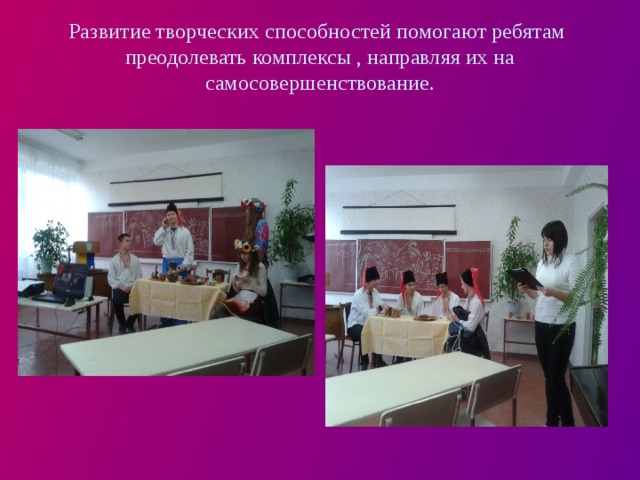 Развитие творческих способностей помогают ребятам преодолевать комплексы , направляя их на самосовершенствование.   