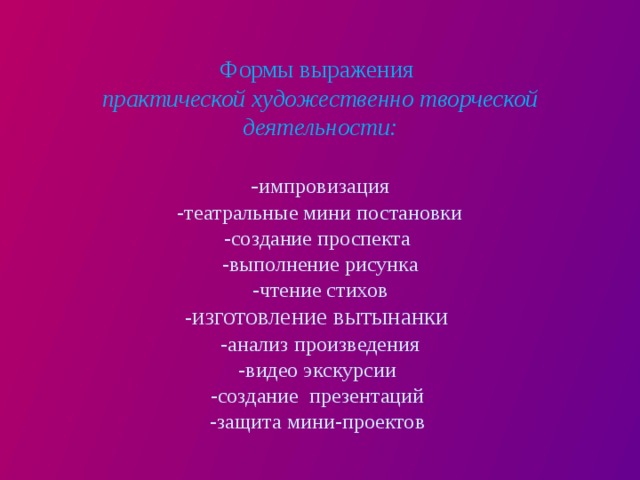  Формы выражения  практической художественно творческой деятельности:   - импровизация  -театральные мини постановки  -создание проспекта  -выполнение рисунка  -чтение стихов  - изготовление вытынанки  -анализ произведения  -видео экскурсии  -создание презентаций  -защита мини-проектов   