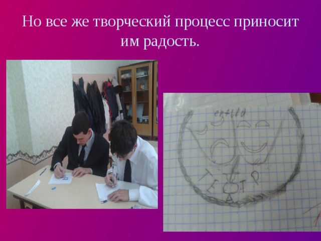 Но все же творческий процесс приносит им радость. 