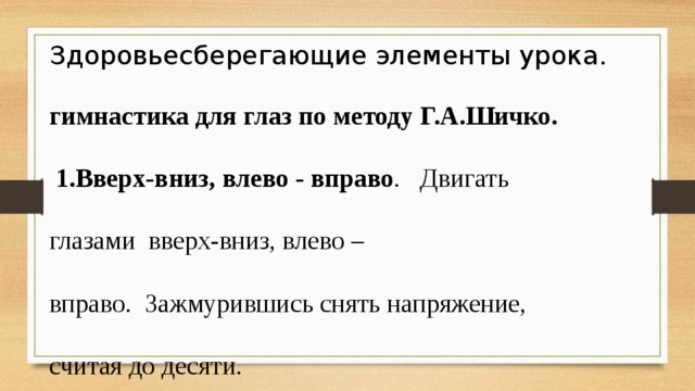 Здоровьесберегающие элементы урока. гимнастика для глаз по методу Г.А.Шичко.    1.Вверх-вниз, влево - вправо .   Двигать глазами  вверх-вниз, влево – вправо.  Зажмурившись снять напряжение, считая до десяти.    2.Круг . Представьте себе большой круг.  Обводите его глазами сначала по часовой  стрелке, потом против часовой стрелки. 