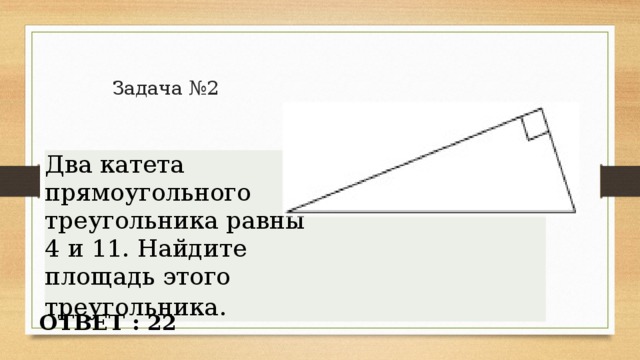 Задача №2 Два катета прямоугольного треугольника равны 4 и 11. Найдите площадь этого треугольника . ОТВЕТ : 22 