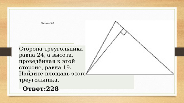 Задача №3 Сторона треугольника равна 24, а высота, проведённая к этой стороне, равна 19. Найдите площадь этого треугольника. Ответ:228  