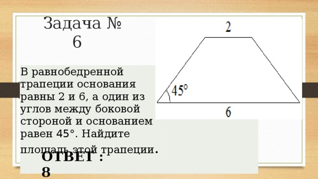 Задача № 6 В равнобедренной трапеции основания равны 2 и 6, а один из углов между боковой стороной и основанием равен  45° . Найдите площадь этой трапеции . ОТВЕТ : 8 