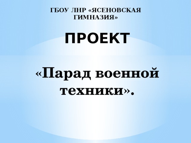 ГБОУ ЛНР «ЯСЕНОВСКАЯ ГИМНАЗИЯ» ПРОЕКТ   «Парад военной техники».   