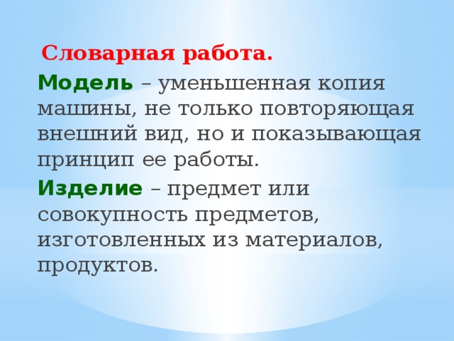  Словарная работа.  Модель  – уменьшенная копия машины, не только повторяющая внешний вид, но и показывающая принцип ее работы. Изделие – предмет или совокупность предметов, изготовленных из материалов, продуктов. 
