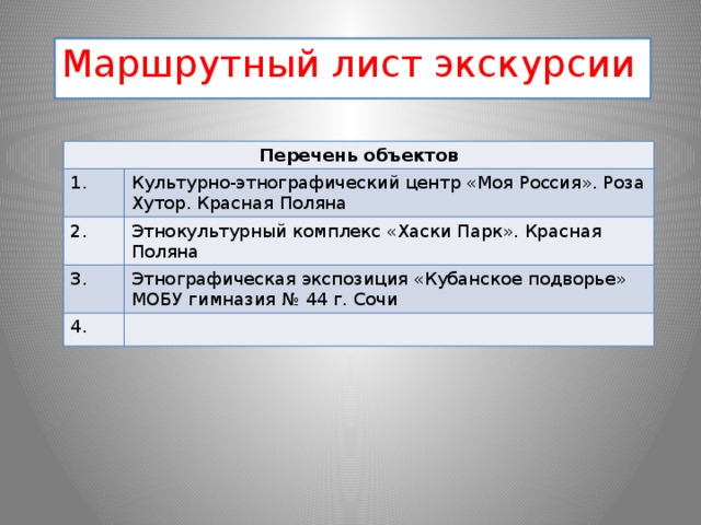 Маршрутный лист экскурсии Перечень объектов 1. Культурно-этнографический центр «Моя Россия». Роза Хутор. Красная Поляна 2. Этнокультурный комплекс «Хаски Парк». Красная Поляна 3. Этнографическая экспозиция «Кубанское подворье» МОБУ гимназия № 44 г. Сочи 4. 