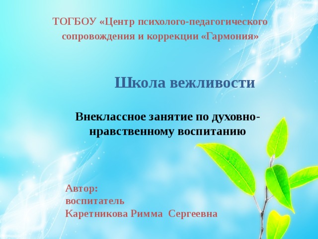 ТОГБОУ «Центр психолого-педагогического сопровождения и коррекции «Гармония»  Школа вежливости  Внеклассное занятие по духовно-нравственному воспитанию Автор: воспитатель Каретникова Римма Сергеевна 