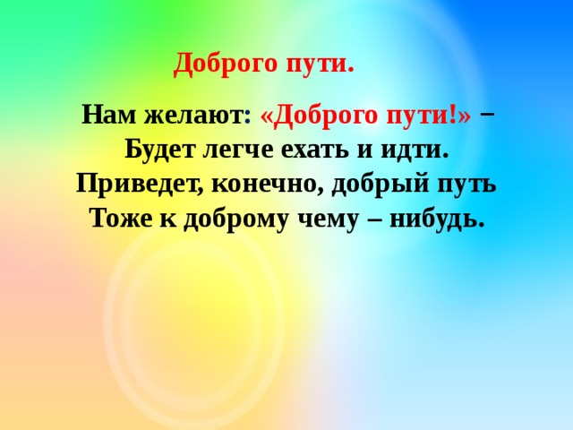  Доброго пути.       Нам желают : «Доброго пути!» −       Будет легче ехать и идти.       Приведет, конечно, добрый путь       Тоже к доброму чему – нибудь. 