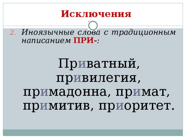 Исключения Иноязычные слова с традиционным написанием ПРИ- :  Пр и ватный, пр и вилегия, пр и мадонна, пр и мат, пр и митив, пр и оритет. 