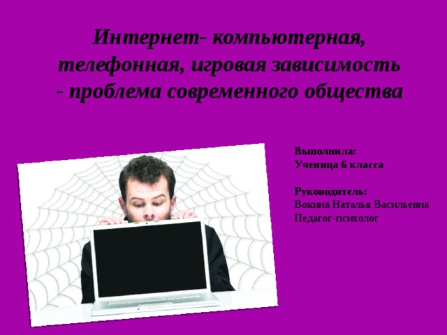 Интернет- компьютерная, телефонная, игровая зависимость  - проблема современного общества Выполнила: Ученица 6 класса   Руководитель: Вокина Наталья Васильевна Педагог-психолог  
