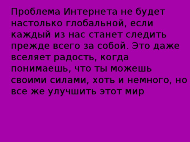 Проблема Интернета не будет настолько глобальной, если каждый из нас станет следить прежде всего за собой. Это даже вселяет радость, когда понимаешь, что ты можешь своими силами, хоть и немного, но все же улучшить этот мир 