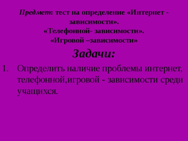 Предмет : тест на определение «Интернет - зависимости».  «Телефонной- зависимости».  «Игровой –зависимости»   Задачи: Определить наличие проблемы интернет, телефонной,игровой - зависимости среди учащихся. 