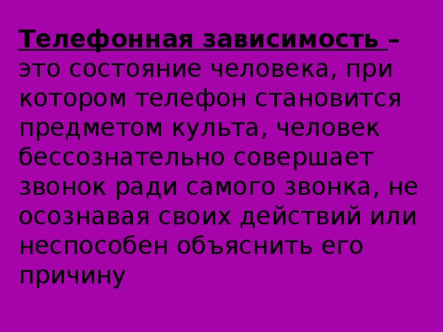 Телефонная зависимость – это состояние человека, при котором телефон становится предметом культа, человек бессознательно совершает звонок ради самого звонка, не осознавая своих действий или неспособен объяснить его причину 
