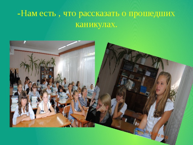-Нам есть , что рассказать о прошедших каникулах. 