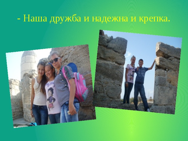 - Наша дружба и надежна и крепка. 