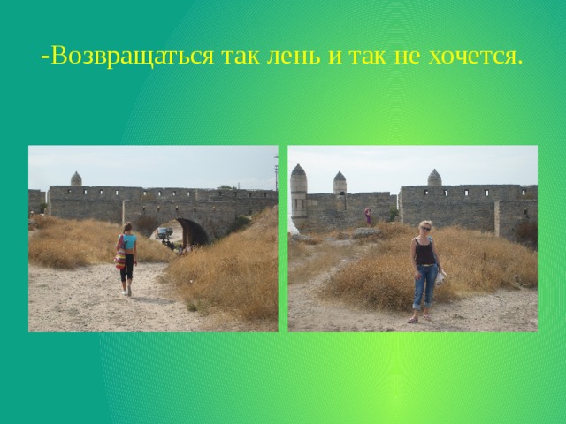 -Возвращаться так лень и так не хочется. 