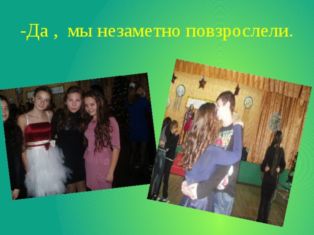 -Да , мы незаметно повзрослели. 