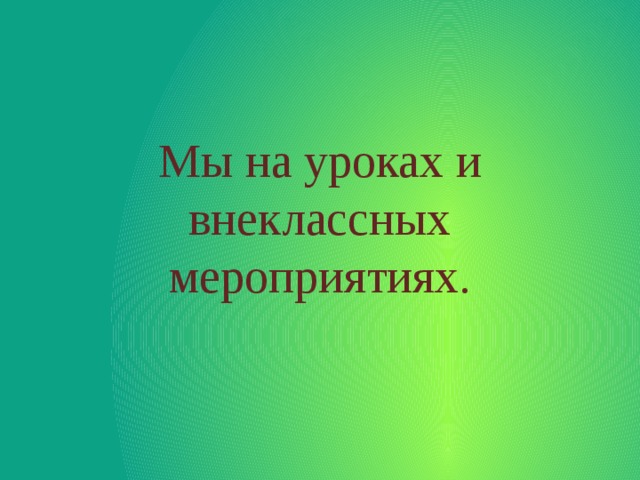 Мы на уроках и внеклассных мероприятиях. 