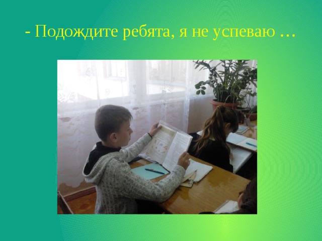 - Подождите ребята, я не успеваю … 
