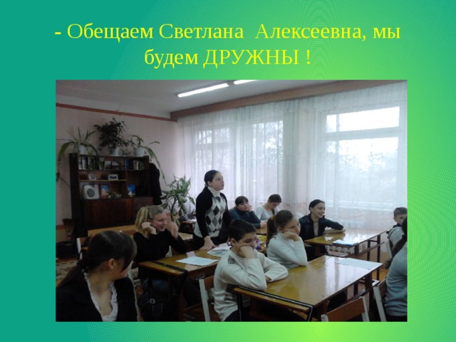 - Обещаем Светлана Алексеевна, мы будем ДРУЖНЫ ! 