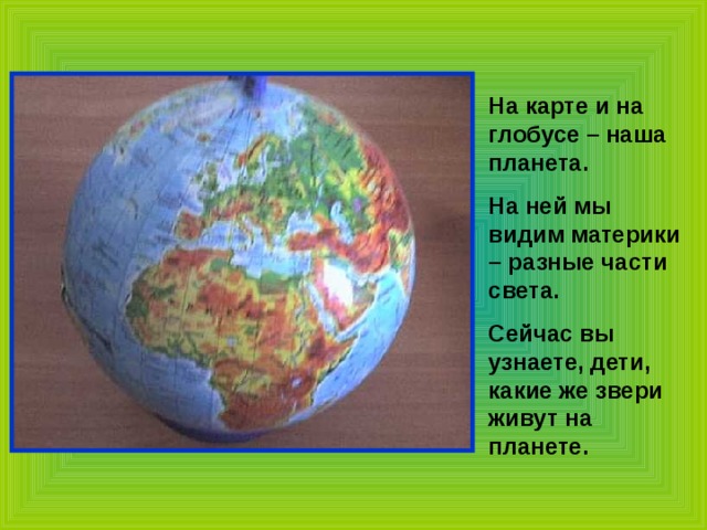 На карте и на глобусе – наша планета. На ней мы видим материки – разные части света. Сейчас вы узнаете, дети, какие же звери живут на планете. 