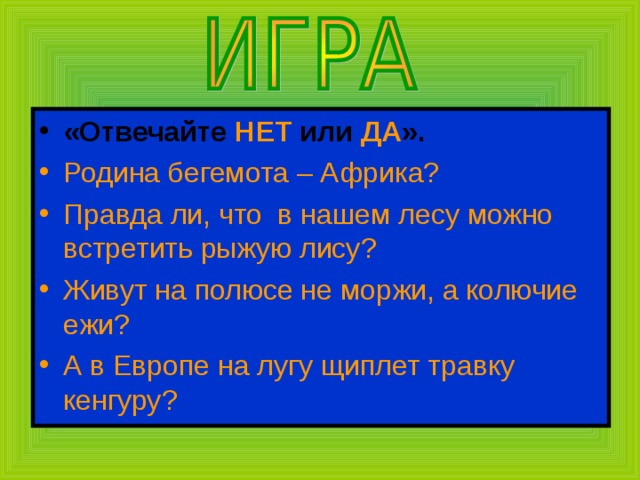 «Отвечайте НЕТ или ДА ». Родина бегемота – Африка? Правда ли, что в нашем лесу можно встретить рыжую лису? Живут на полюсе не моржи, а колючие ежи? А в Европе на лугу щиплет травку кенгуру? 