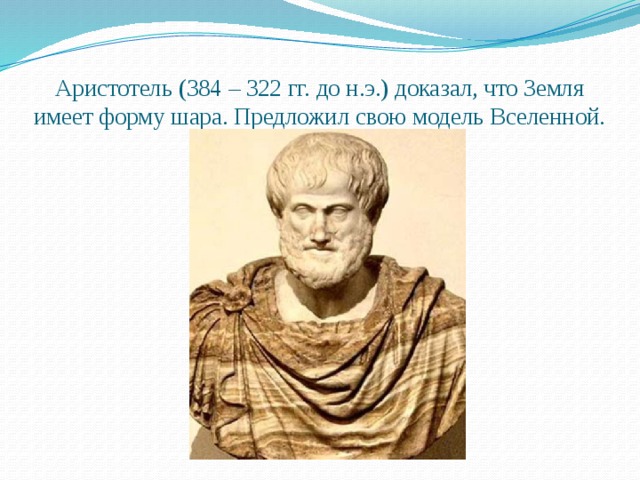 Аристотель (384 – 322 гг. до н.э.) доказал, что Земля имеет форму шара. Предложил свою модель Вселенной. 