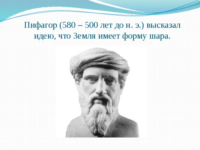 Пифагор (580 – 500 лет до н. э.) высказал идею, что Земля имеет форму шара. 
