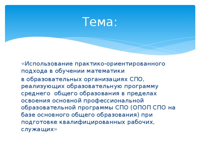 Тема: «Использование практико-ориентированного подхода в обучении математики в образовательных организациях СПО, реализующих образовательную программу среднего общего образования в пределах освоения основной профессиональной образовательной программы СПО (ОПОП СПО на базе основного общего образования) при подготовке квалифицированных рабочих, служащих» 
