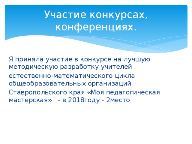Участие конкурсах, конференциях. Я приняла участие в конкурсе на лучшую методическую разработку учителей естественно-математического цикла общеобразовательных организаций Ставропольского края «Моя педагогическая мастерская» - в 2018году - 2место 