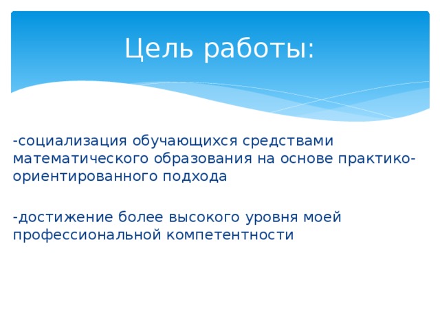 Цель работы: -социализация обучающихся средствами математического образования на основе практико-ориентированного подхода -достижение более высокого уровня моей профессиональной компетентности 
