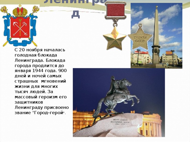 Ленинград С 20 ноября началась голодная блокада Ленинграда. Блокада города продлится до января 1944 года. 900 дней и ночей самых страшных мгновений жизни для многих тысяч людей. За массовый героизм его защитников Ленинграду присвоено звание 