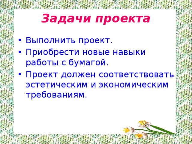 Задачи проекта Выполнить проект. Приобрести новые навыки работы с бумагой. Проект должен соответствовать эстетическим и экономическим требованиям. 