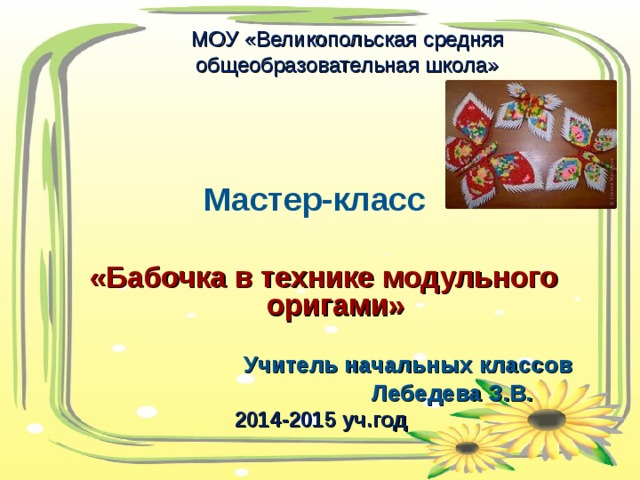 МОУ «Великопольская средняя общеобразовательная школа»    Мастер-класс  «Бабочка в технике модульного оригами»          Учитель начальных классов       Лебедева З.В. 2014-2015 уч.год