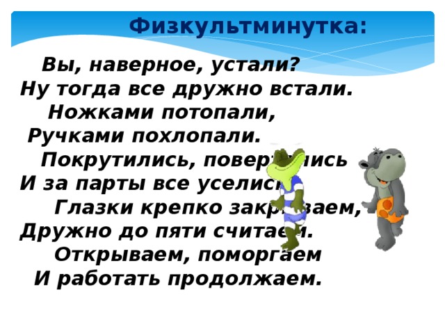 Физкультминутка:  Вы, наверное, устали?  Ну тогда все дружно встали.  Ножками потопали,  Ручками похлопали.  Покрутились, повертелись  И за парты все уселись.  Глазки крепко закрываем,  Дружно до пяти считаем.  Открываем, поморгаем  И работать продолжаем. 