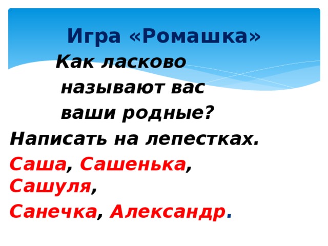 Игра «Ромашка»  Как ласково  называют вас  ваши родные? Написать на лепестках. Саша , Сашенька , Сашуля , Санечка ,  Александр .  