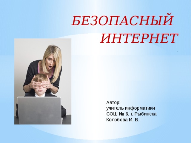 БЕЗОПАСНЫЙ ИНТЕРНЕТ      2 Автор: учитель информатики СОШ № 6, г. Рыбинска Колобова И. В. 