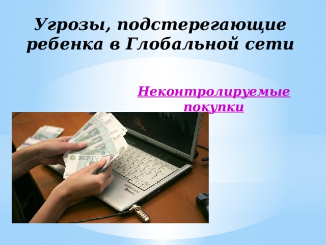 Угрозы, подстерегающие ребенка в Глобальной сети Неконтролируемые покупки 