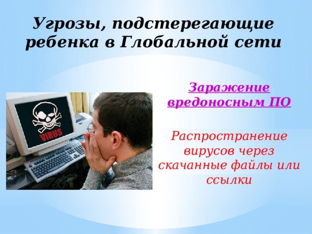 Угрозы, подстерегающие ребенка в Глобальной сети Заражение вредоносным ПО  Распространение вирусов через скачанные файлы или ссылки 