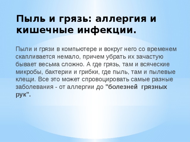 Пыль и грязь: аллергия и кишечные инфекции.   Пыли и грязи в компьютере и вокруг него со временем скапливается немало, причем убрать их зачастую бывает весьма сложно. А где грязь, там и всяческие микробы, бактерии и грибки, где пыль, там и пылевые клещи. Все это может спровоцировать самые разные заболевания - от аллергии до 