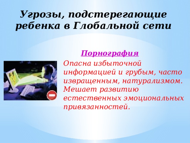 Угрозы, подстерегающие ребенка в Глобальной сети  Порнография Опасна избыточной информацией и грубым, часто извращенным, натурализмом. Мешает развитию естественных эмоциональных привязанностей. 