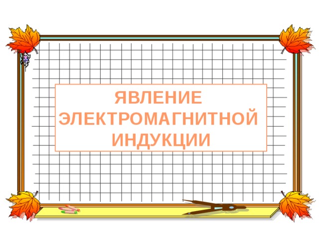 ЯВЛЕНИЕ ЭЛЕКТРОМАГНИТНОЙ ИНДУКЦИИ 